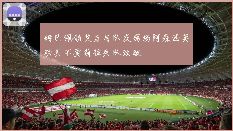 姆巴佩领奖后与队友离场阿森西奥劝其不要前往列队致敬
