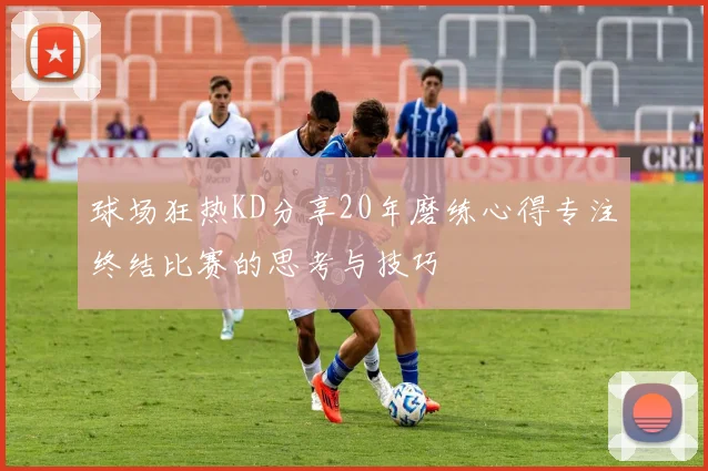 球场狂热KD分享20年磨练心得专注终结比赛的思考与技巧
