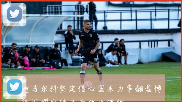 迪马尔科坚定信心国米力争翻盘博德闪耀战胜马竞绝非偶然