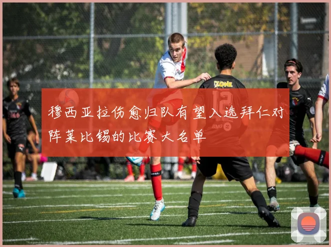 穆西亚拉伤愈归队有望入选拜仁对阵莱比锡的比赛大名单