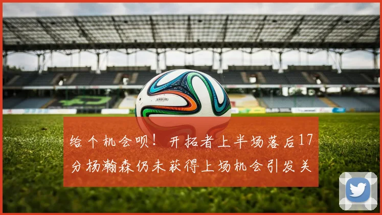 给个机会呗！开拓者上半场落后17分杨瀚森仍未获得上场机会引发关注