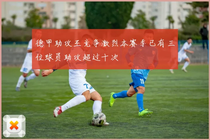 德甲助攻王竞争激烈本赛季已有三位球员助攻超过十次