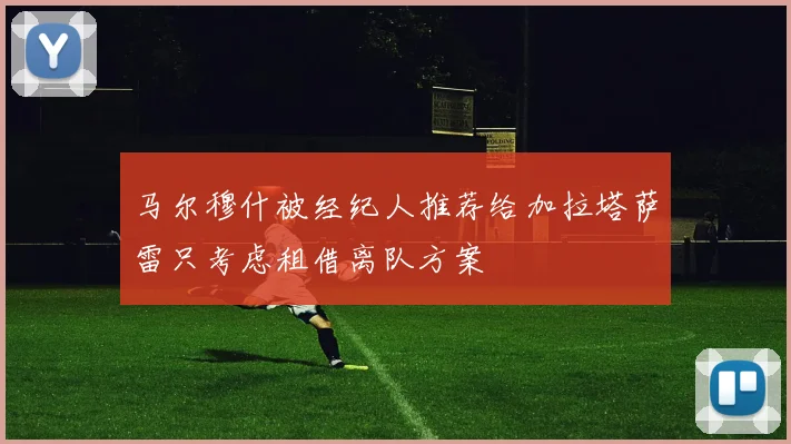 马尔穆什被经纪人推荐给加拉塔萨雷只考虑租借离队方案