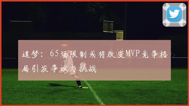 追梦：65场限制或将改变MVP竞争格局引发争议与挑战