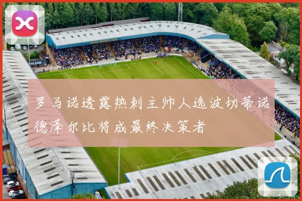 罗马诺透露热刺主帅人选波切蒂诺德泽尔比将成最终决策者