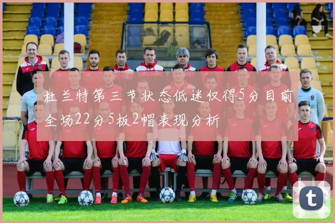杜兰特第三节状态低迷仅得5分目前全场22分5板2帽表现分析