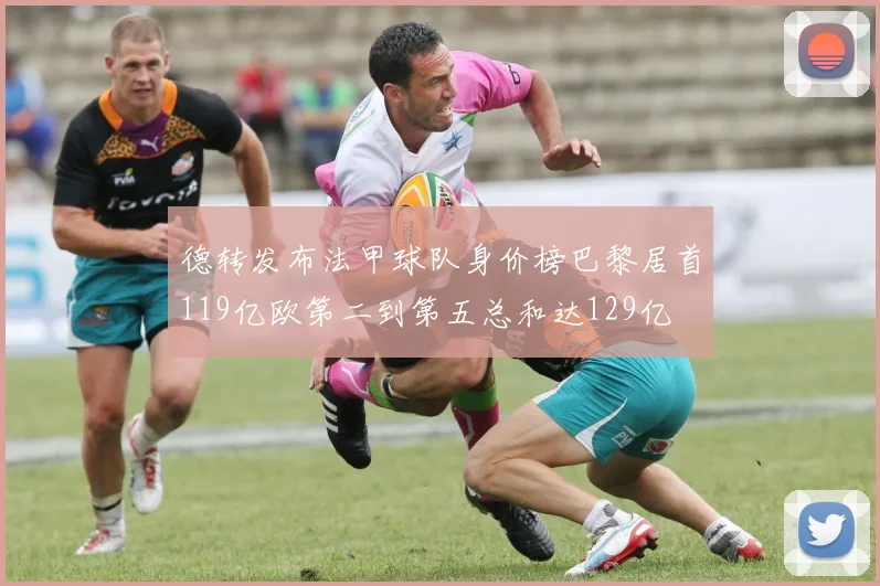 德转发布法甲球队身价榜巴黎居首119亿欧第二到第五总和达129亿