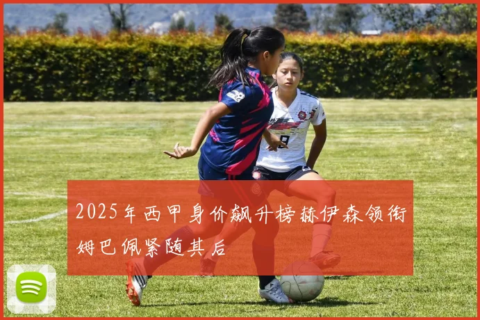 2025年西甲身价飙升榜赫伊森领衔姆巴佩紧随其后