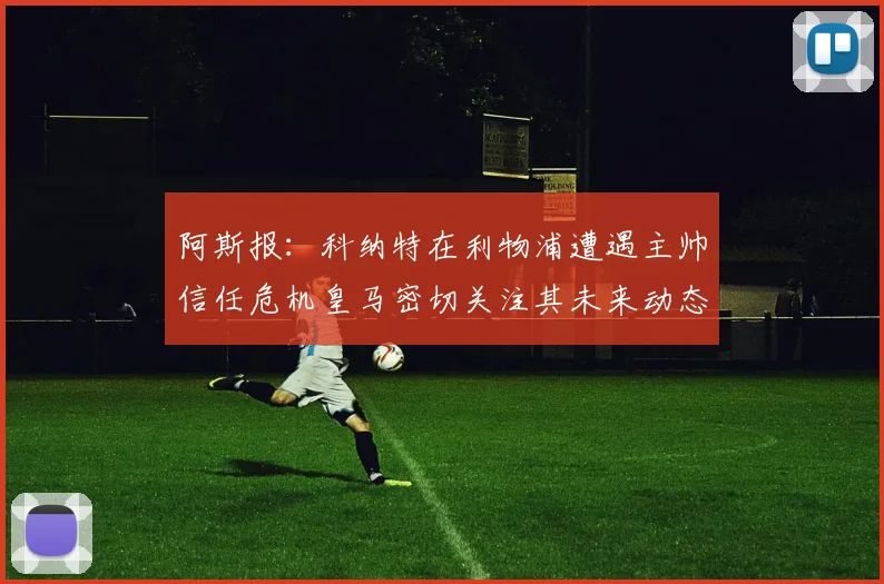 阿斯报：科纳特在利物浦遭遇主帅信任危机皇马密切关注其未来动态