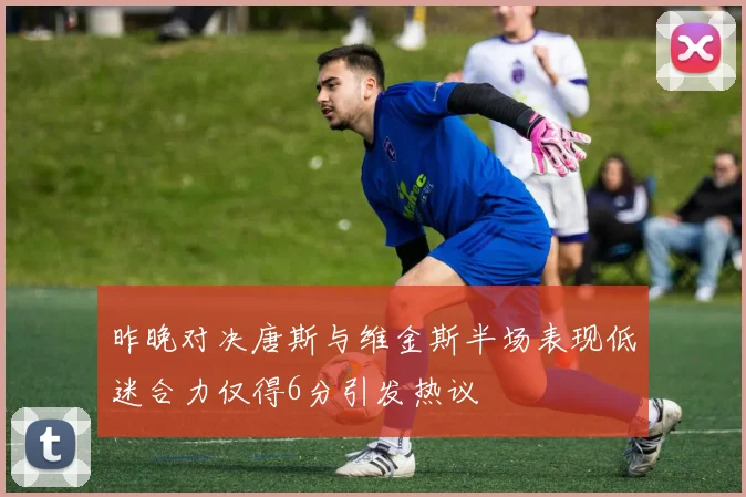昨晚对决唐斯与维金斯半场表现低迷合力仅得6分引发热议