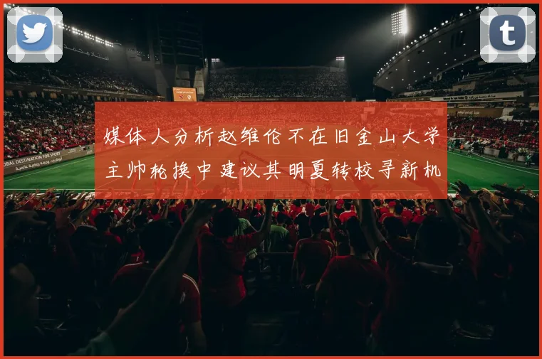 媒体人分析赵维伦不在旧金山大学主帅轮换中建议其明夏转校寻新机会
