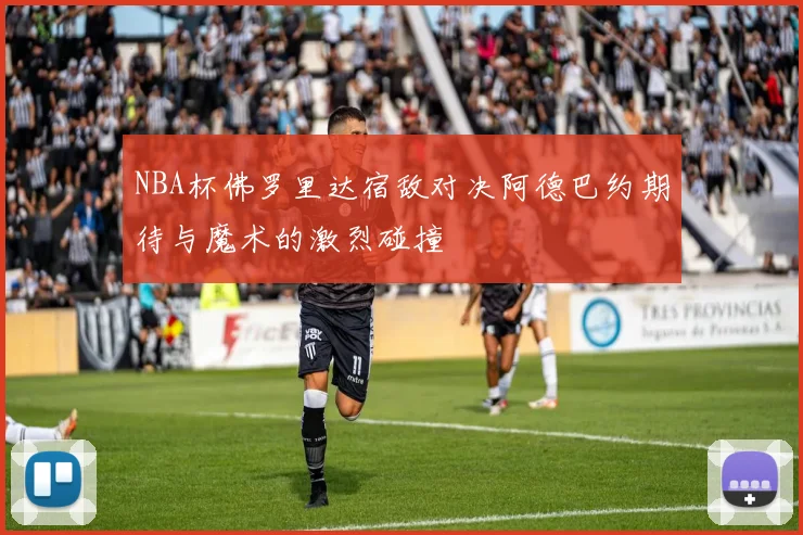 NBA杯佛罗里达宿敌对决阿德巴约期待与魔术的激烈碰撞