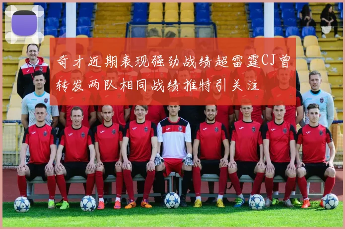 奇才近期表现强劲战绩超雷霆CJ曾转发两队相同战绩推特引关注