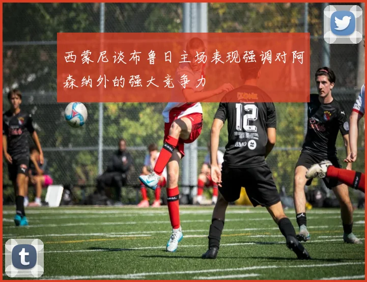 西蒙尼谈布鲁日主场表现强调对阿森纳外的强大竞争力