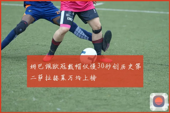 姆巴佩欧冠戴帽仅慢30秒创历史第二萨拉赫莱万均上榜