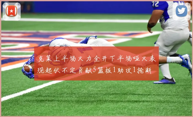 克莱上半场火力全开下半场哑火表现起伏不定贡献5篮板1助攻1抢断