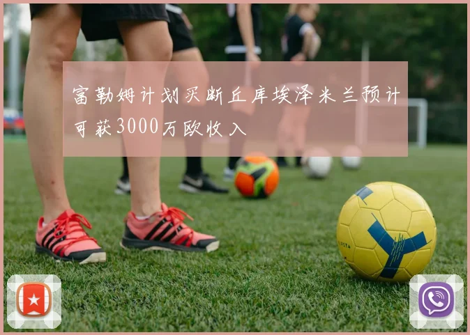 富勒姆计划买断丘库埃泽米兰预计可获3000万欧收入