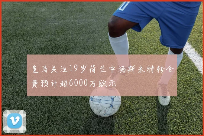 皇马关注19岁荷兰中场斯米特转会费预计超6000万欧元