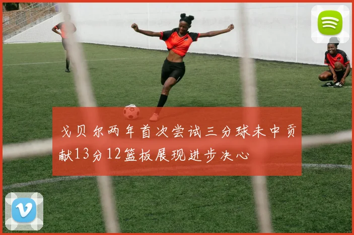 戈贝尔两年首次尝试三分球未中贡献13分12篮板展现进步决心