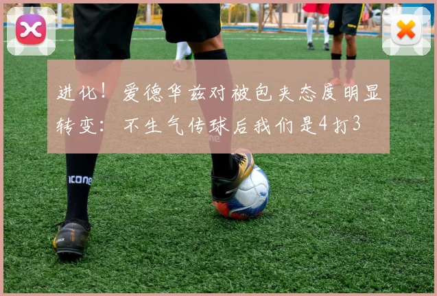 进化！爱德华兹对被包夹态度明显转变：不生气传球后我们是4打3