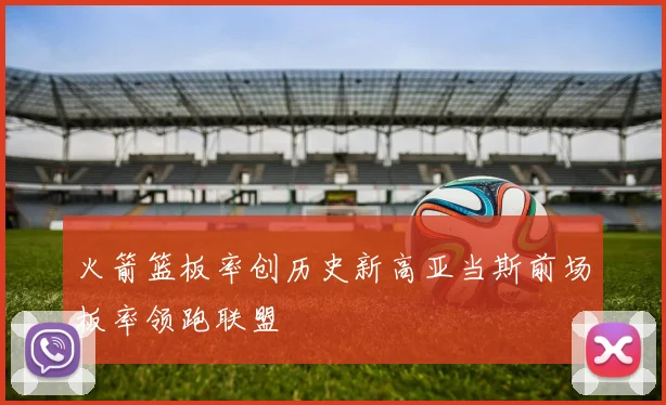 火箭篮板率创历史新高亚当斯前场板率领跑联盟