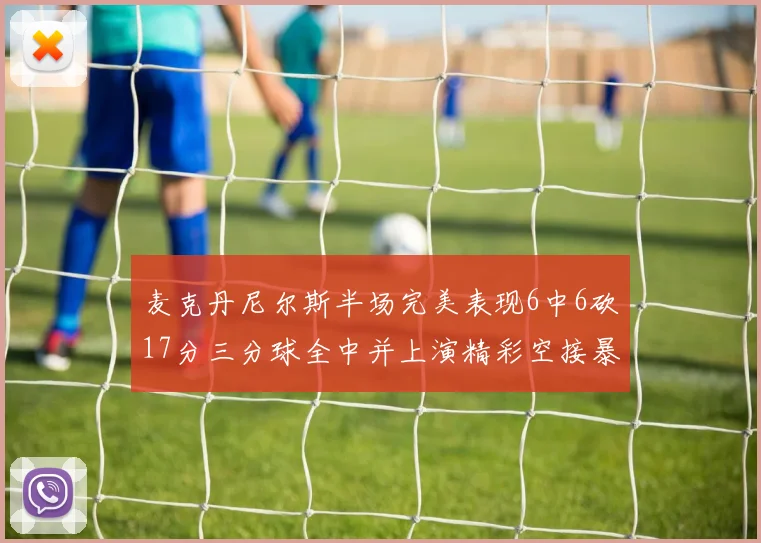 麦克丹尼尔斯半场完美表现6中6砍17分三分球全中并上演精彩空接暴扣