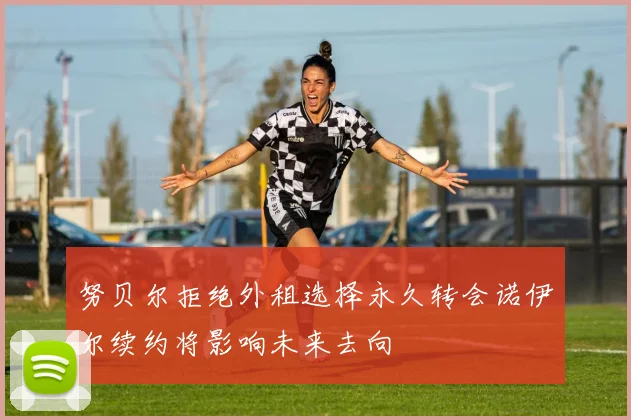 努贝尔拒绝外租选择永久转会诺伊尔续约将影响未来去向